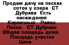 Продам дачу на песках 7,5 соток у озера ,СТ Дубрава. Есть насаждения . Кирпичный › Район ­ Пески . СТ Дубрава › Общая площадь дома ­ 16 › Площадь участка ­ 750 › Цена ­ 300 000 - Саратовская обл., Балаковский р-н, Балаково г. Недвижимость » Дома, коттеджи, дачи продажа   . Саратовская обл.